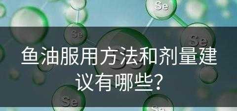 鱼油服用方法和剂量建议有哪些？